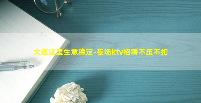 大连这里生意稳定-夜场ktv招聘不压不扣